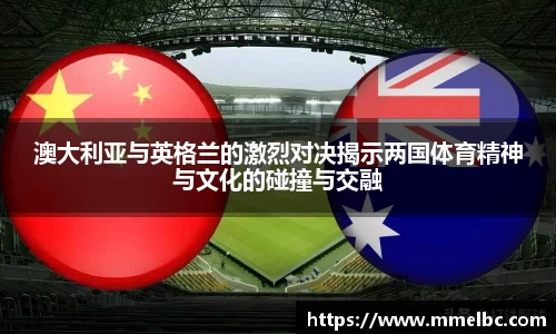 澳大利亚与英格兰的激烈对决揭示两国体育精神与文化的碰撞与交融