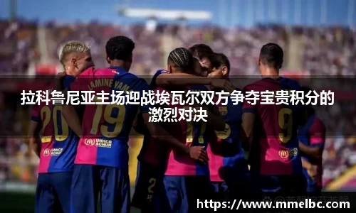 拉科鲁尼亚主场迎战埃瓦尔双方争夺宝贵积分的激烈对决