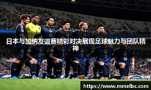 日本与加纳友谊赛精彩对决展现足球魅力与团队精神