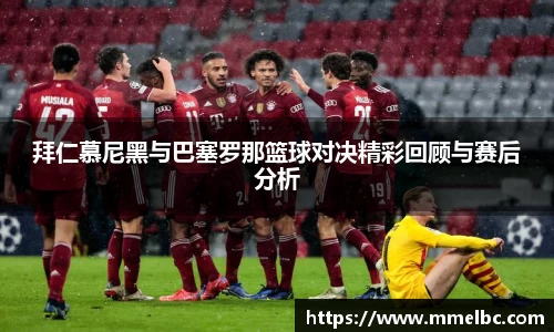 拜仁慕尼黑与巴塞罗那篮球对决精彩回顾与赛后分析